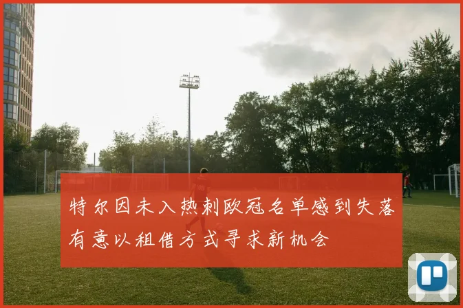 特尔因未入热刺欧冠名单感到失落有意以租借方式寻求新机会