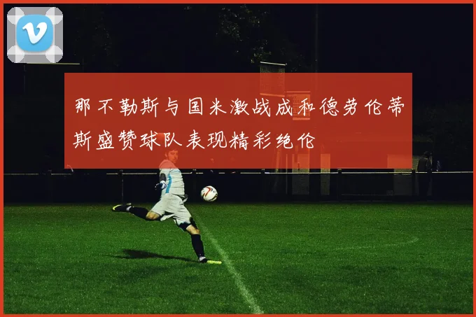 那不勒斯与国米激战成和德劳伦蒂斯盛赞球队表现精彩绝伦
