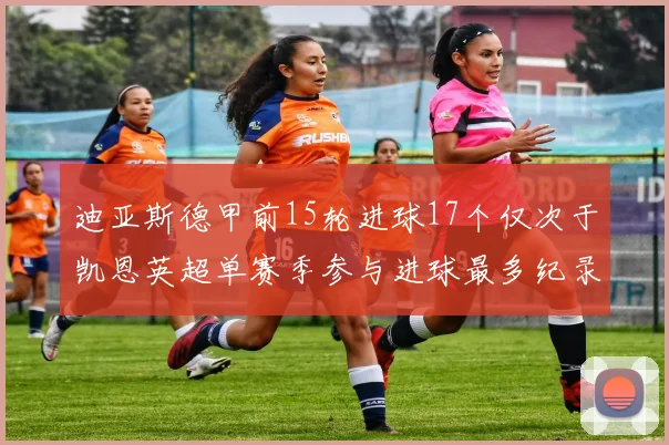 迪亚斯德甲前15轮进球17个仅次于凯恩英超单赛季参与进球最多纪录为18个
