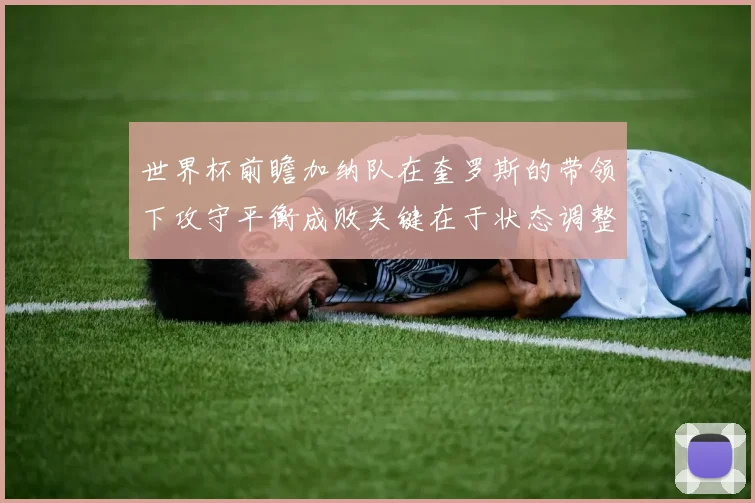世界杯前瞻加纳队在奎罗斯的带领下攻守平衡成败关键在于状态调整