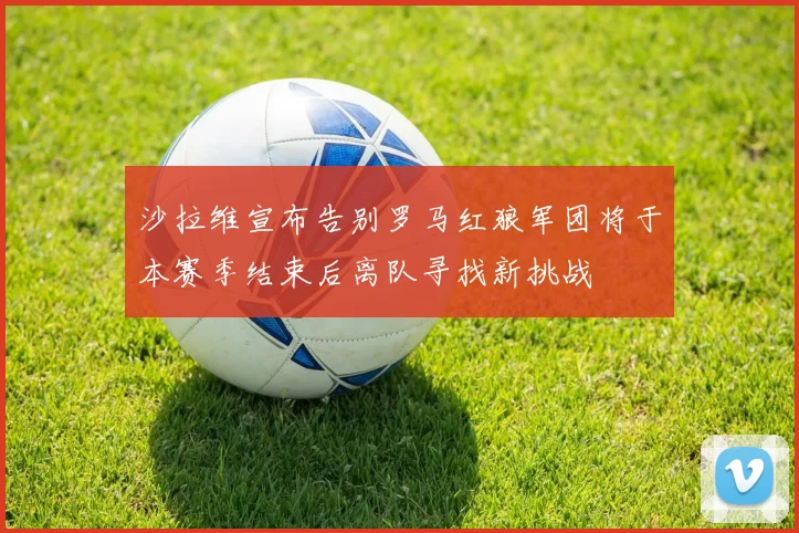 沙拉维宣布告别罗马红狼军团将于本赛季结束后离队寻找新挑战