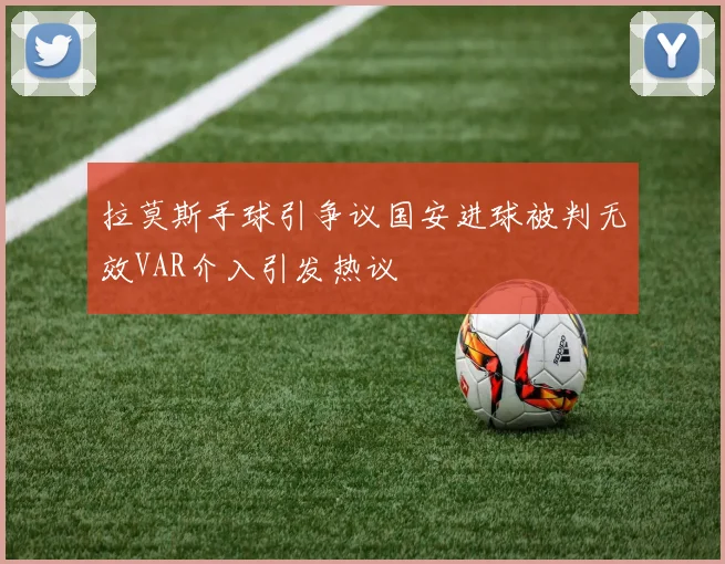 拉莫斯手球引争议国安进球被判无效VAR介入引发热议