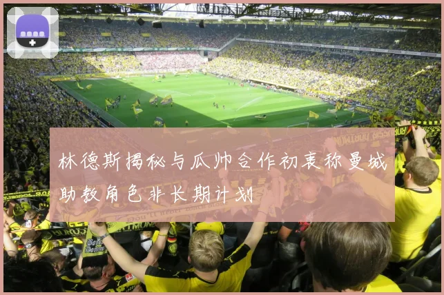 林德斯揭秘与瓜帅合作初衷称曼城助教角色非长期计划
