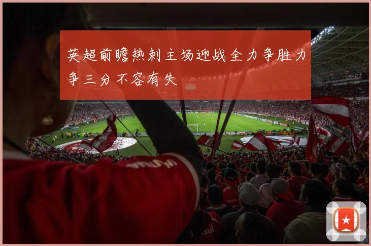 英超前瞻热刺主场迎战全力争胜力争三分不容有失
