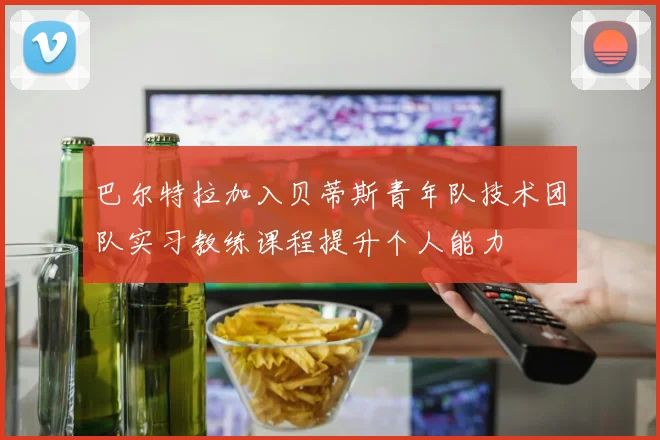 巴尔特拉加入贝蒂斯青年队技术团队实习教练课程提升个人能力