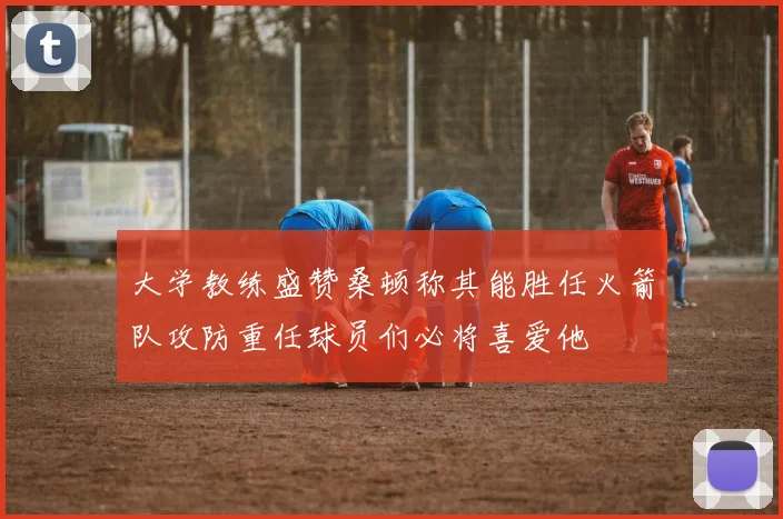 大学教练盛赞桑顿称其能胜任火箭队攻防重任球员们必将喜爱他