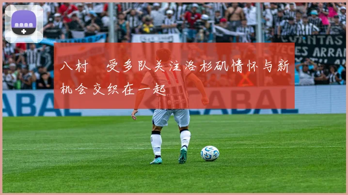 八村塁受多队关注洛杉矶情怀与新机会交织在一起