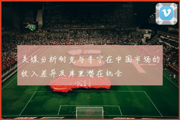 美媒分析耐克与李宁在中国市场的收入差异及库里潜在机会