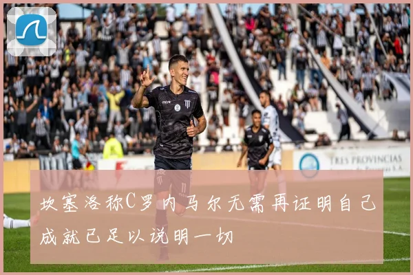 坎塞洛称C罗内马尔无需再证明自己成就已足以说明一切