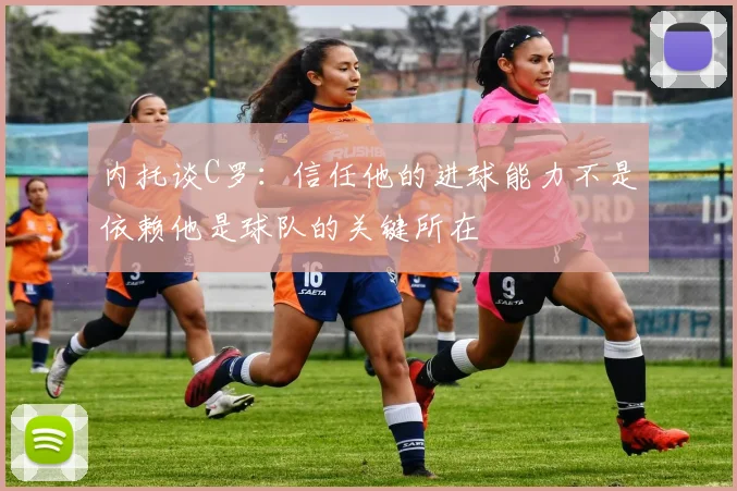 内托谈C罗：信任他的进球能力不是依赖他是球队的关键所在