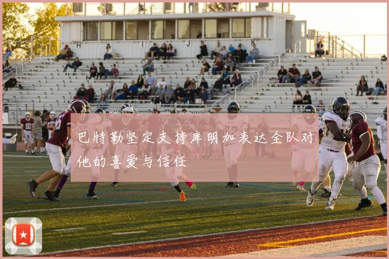 巴特勒坚定支持库明加表达全队对他的喜爱与信任
