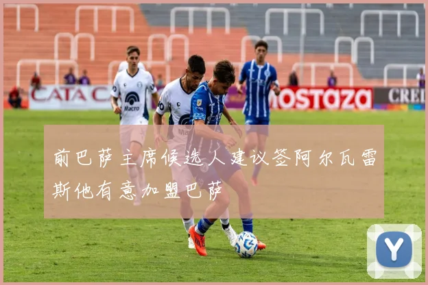 前巴萨主席候选人建议签阿尔瓦雷斯他有意加盟巴萨