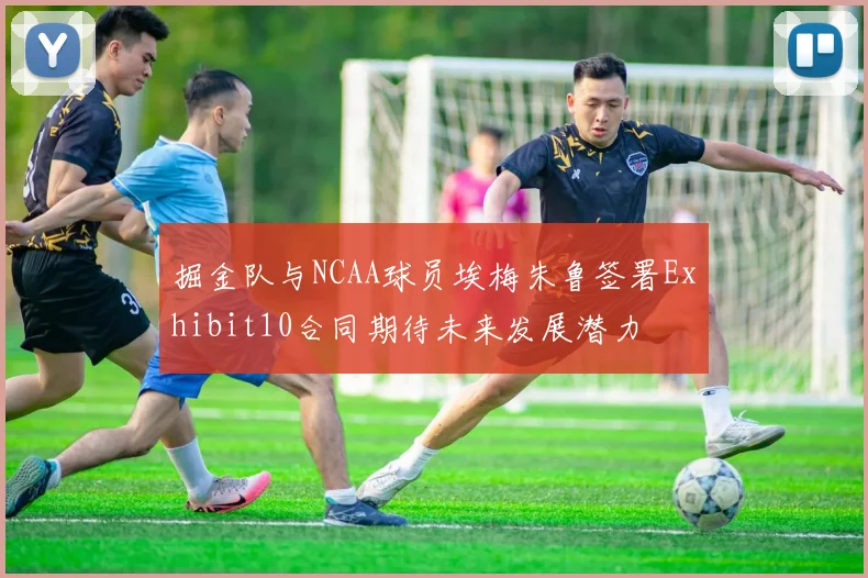 掘金队与NCAA球员埃梅朱鲁签署Exhibit10合同期待未来发展潜力