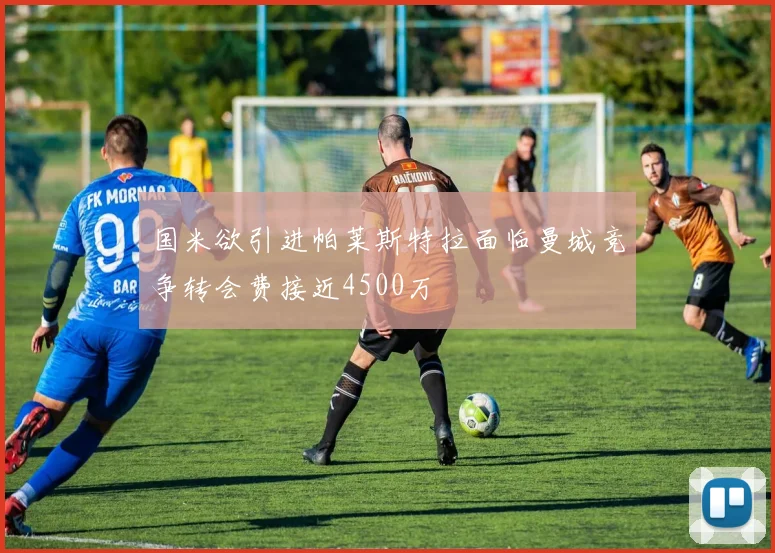 国米欲引进帕莱斯特拉面临曼城竞争转会费接近4500万