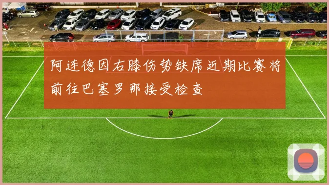 阿连德因右膝伤势缺席近期比赛将前往巴塞罗那接受检查