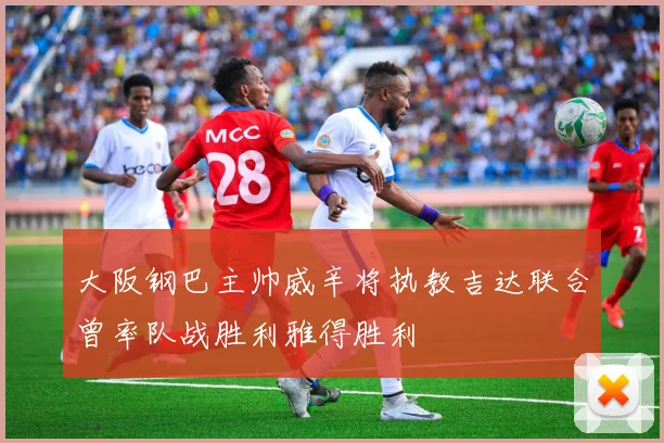 大阪钢巴主帅威辛将执教吉达联合曾率队战胜利雅得胜利