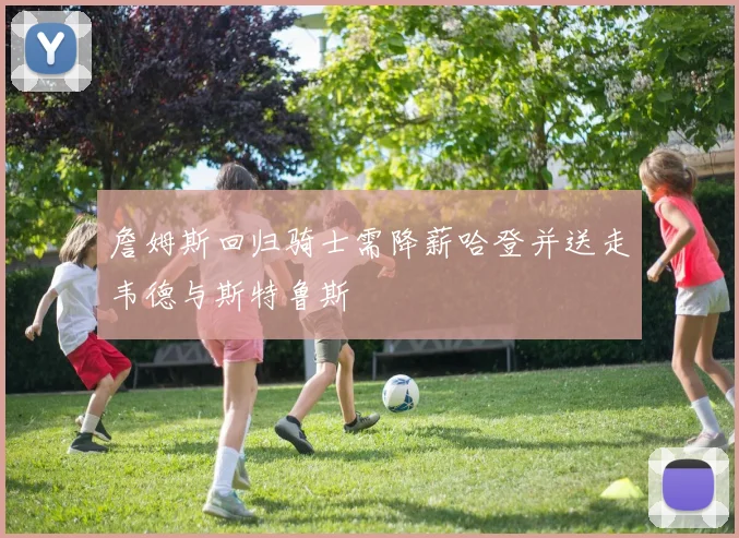 詹姆斯回归骑士需降薪哈登并送走韦德与斯特鲁斯