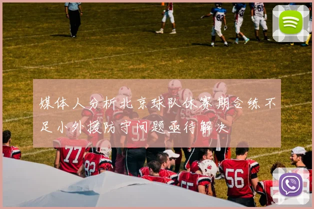媒体人分析北京球队休赛期合练不足小外援防守问题亟待解决