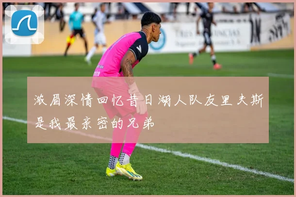 浓眉深情回忆昔日湖人队友里夫斯是我最亲密的兄弟