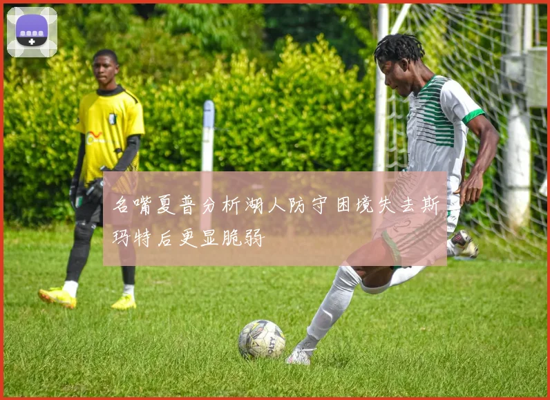 名嘴夏普分析湖人防守困境失去斯玛特后更显脆弱